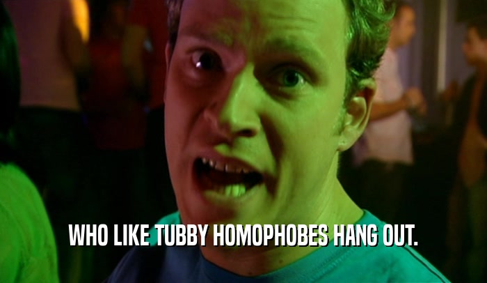WHO LIKE TUBBY HOMOPHOBES HANG OUT.  