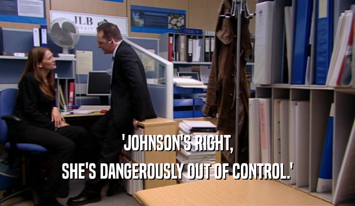 'JOHNSON'S RIGHT,
 SHE'S DANGEROUSLY OUT OF CONTROL.'
 