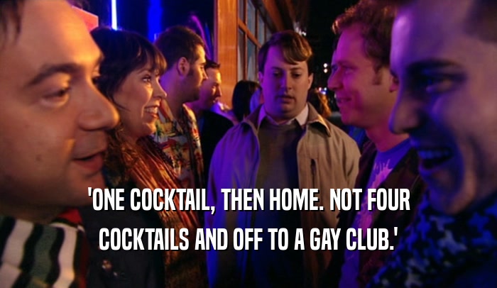 'ONE COCKTAIL, THEN HOME. NOT FOUR
 COCKTAILS AND OFF TO A GAY CLUB.'
 