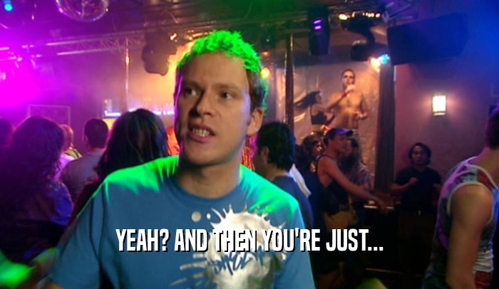 YEAH? AND THEN YOU'RE JUST...  
