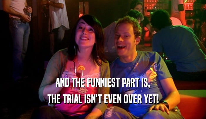 AND THE FUNNIEST PART IS, THE TRIAL ISN'T EVEN OVER YET! 