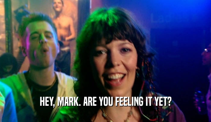 HEY, MARK. ARE YOU FEELING IT YET?  
