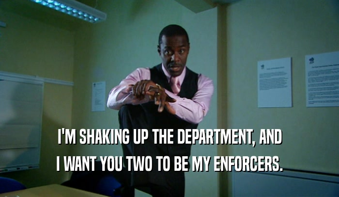 I'M SHAKING UP THE DEPARTMENT, AND
 I WANT YOU TWO TO BE MY ENFORCERS.
 
