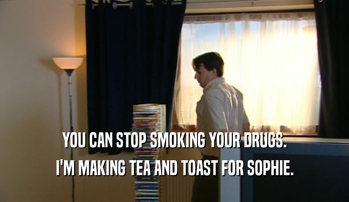 YOU CAN STOP SMOKING YOUR DRUGS.
 I'M MAKING TEA AND TOAST FOR SOPHIE.
 