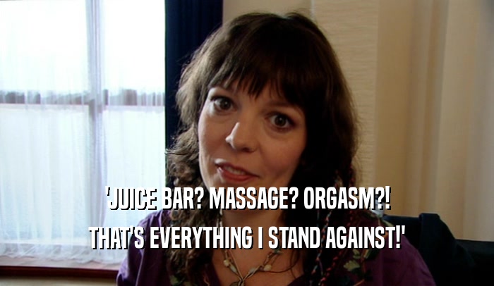 'JUICE BAR? MASSAGE? ORGASM?! THAT'S EVERYTHING I STAND AGAINST!' 