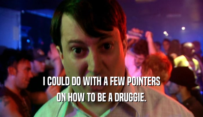 I COULD DO WITH A FEW POINTERS ON HOW TO BE A DRUGGIE. 