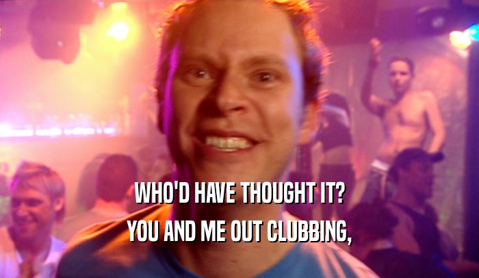 WHO'D HAVE THOUGHT IT? YOU AND ME OUT CLUBBING, 