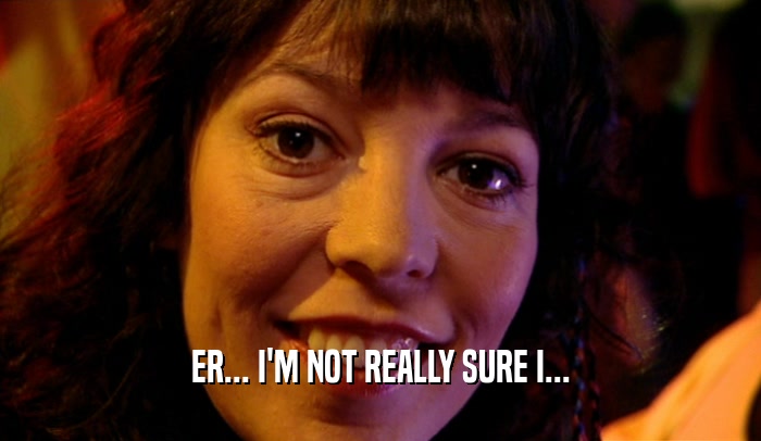 ER... I'M NOT REALLY SURE I...  