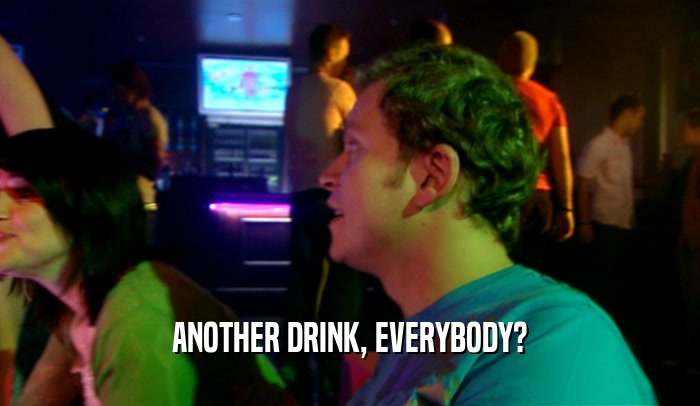 ANOTHER DRINK, EVERYBODY?  