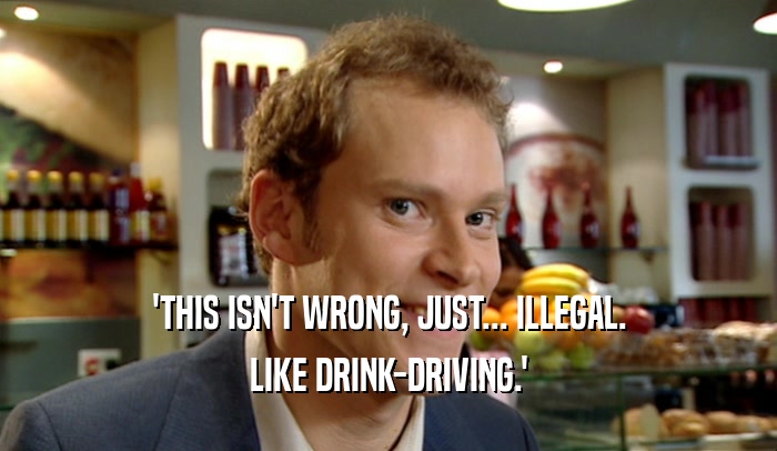 'THIS ISN'T WRONG, JUST... ILLEGAL.
 LIKE DRINK-DRIVING.'
 