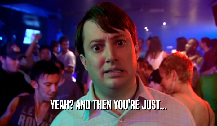 YEAH? AND THEN YOU'RE JUST...  