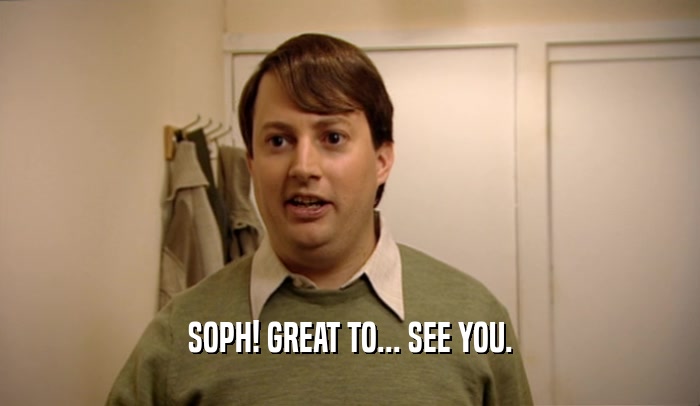 SOPH! GREAT TO... SEE YOU.
  