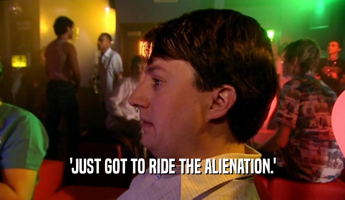 'JUST GOT TO RIDE THE ALIENATION.'  