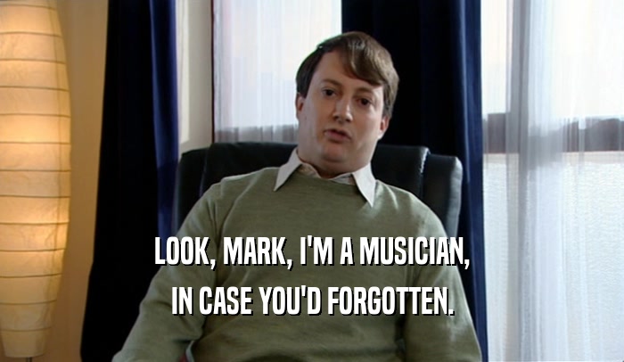 LOOK, MARK, I'M A MUSICIAN, IN CASE YOU'D FORGOTTEN. 