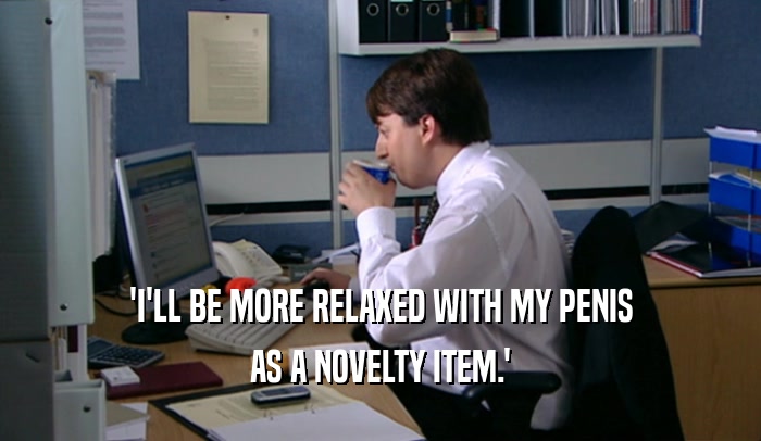 'I'LL BE MORE RELAXED WITH MY PENIS
 AS A NOVELTY ITEM.'
 