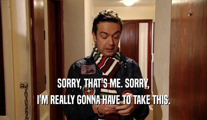 SORRY, THAT'S ME. SORRY, I'M REALLY GONNA HAVE TO TAKE THIS. 