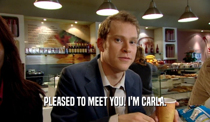 PLEASED TO MEET YOU. I'M CARLA.
  
