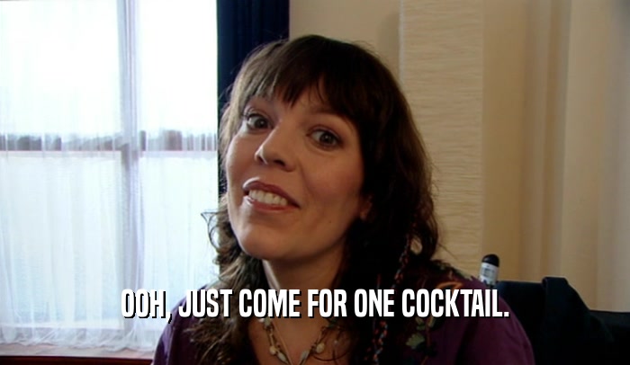 OOH, JUST COME FOR ONE COCKTAIL.  