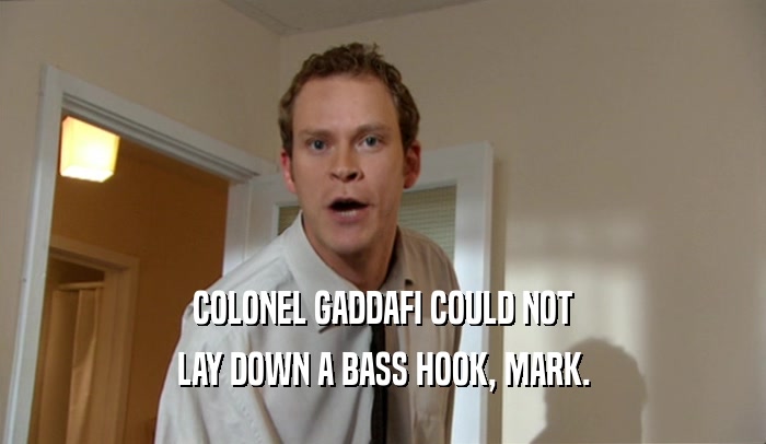 COLONEL GADDAFI COULD NOT
 LAY DOWN A BASS HOOK, MARK.
 