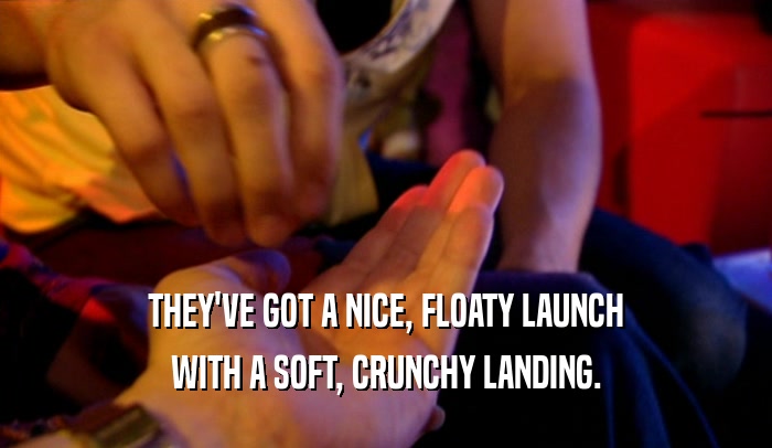 THEY'VE GOT A NICE, FLOATY LAUNCH WITH A SOFT, CRUNCHY LANDING. 