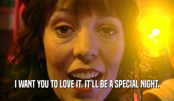 I WANT YOU TO LOVE IT. IT'LL BE A SPECIAL NIGHT.  