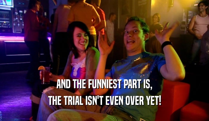 AND THE FUNNIEST PART IS, THE TRIAL ISN'T EVEN OVER YET! 