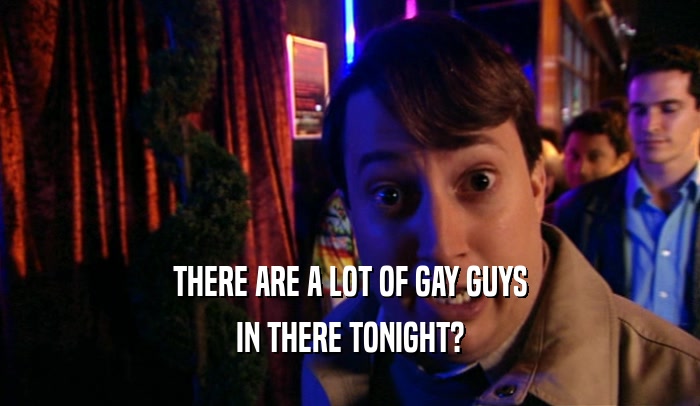 THERE ARE A LOT OF GAY GUYS IN THERE TONIGHT? 