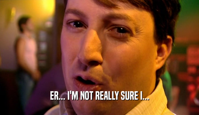 ER... I'M NOT REALLY SURE I...  