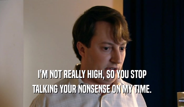 I'M NOT REALLY HIGH, SO YOU STOP
 TALKING YOUR NONSENSE ON MY TIME.
 