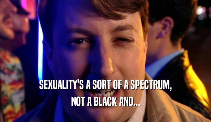 SEXUALITY'S A SORT OF A SPECTRUM, NOT A BLACK AND... 