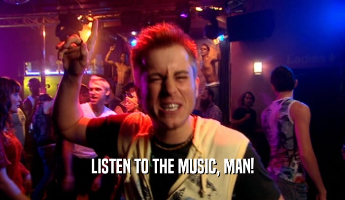 LISTEN TO THE MUSIC, MAN!  