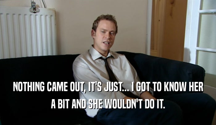 NOTHING CAME OUT, IT'S JUST... I GOT TO KNOW HER A BIT AND SHE WOULDN'T DO IT. 
