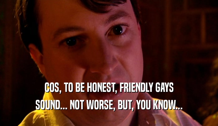 COS, TO BE HONEST, FRIENDLY GAYS SOUND... NOT WORSE, BUT, YOU KNOW... 