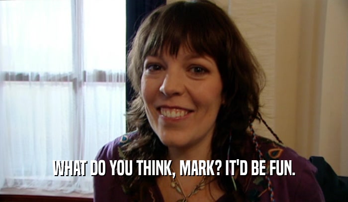 WHAT DO YOU THINK, MARK? IT'D BE FUN.  