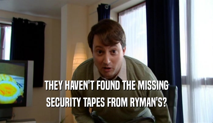 THEY HAVEN'T FOUND THE MISSING
 SECURITY TAPES FROM RYMAN'S?
 