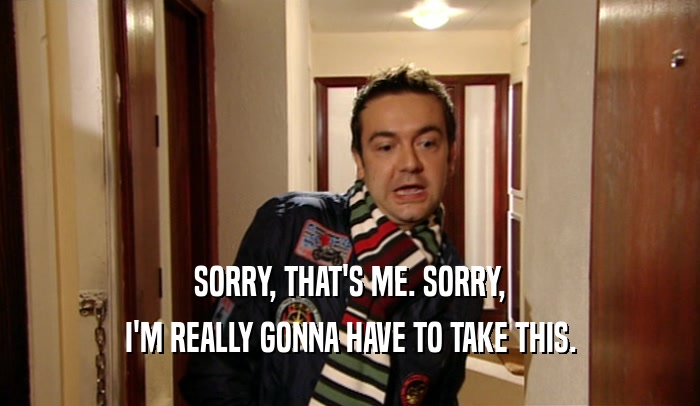 SORRY, THAT'S ME. SORRY, I'M REALLY GONNA HAVE TO TAKE THIS. 