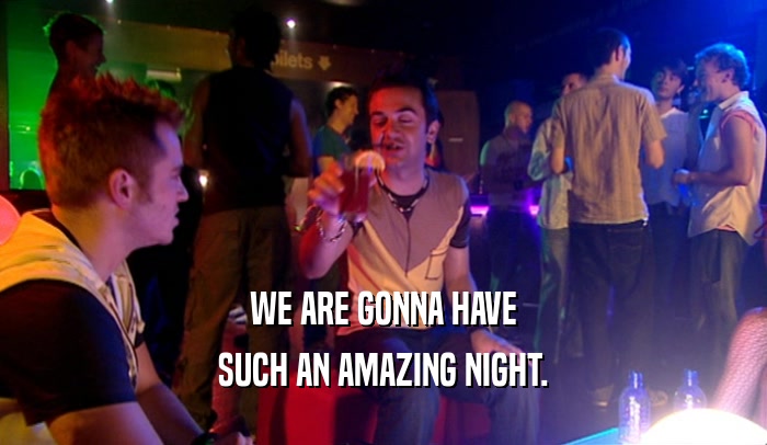 WE ARE GONNA HAVE SUCH AN AMAZING NIGHT. 