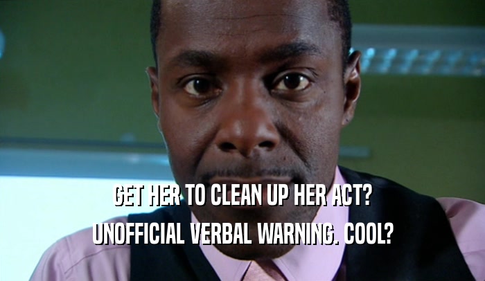GET HER TO CLEAN UP HER ACT?
 UNOFFICIAL VERBAL WARNING. COOL?
 