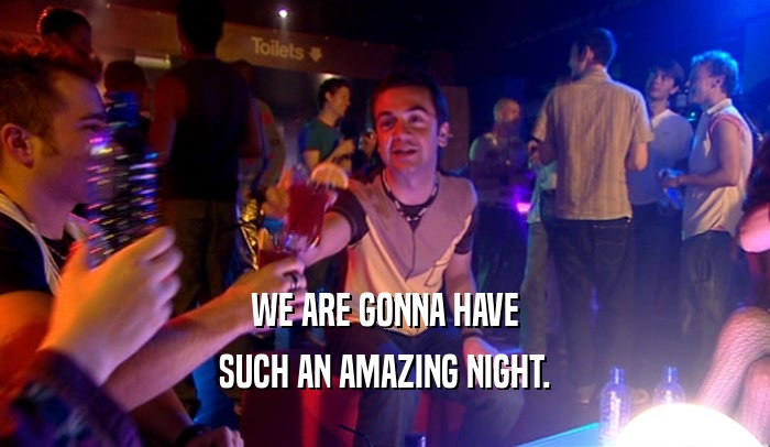 WE ARE GONNA HAVE SUCH AN AMAZING NIGHT. 
