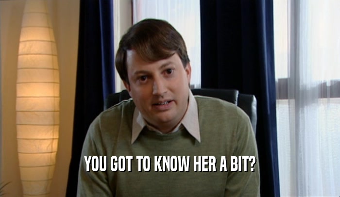 YOU GOT TO KNOW HER A BIT?  