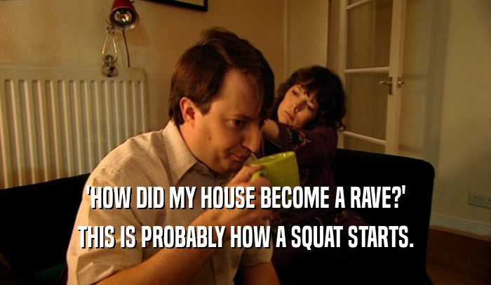 'HOW DID MY HOUSE BECOME A RAVE?'
 THIS IS PROBABLY HOW A SQUAT STARTS.
 