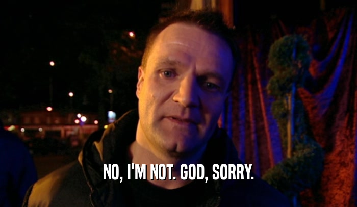 NO, I'M NOT. GOD, SORRY.  