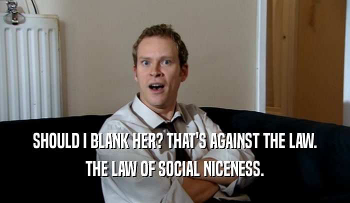 SHOULD I BLANK HER? THAT'S AGAINST THE LAW. THE LAW OF SOCIAL NICENESS. 