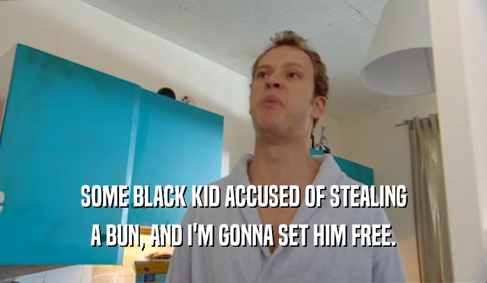 SOME BLACK KID ACCUSED OF STEALING
 A BUN, AND I'M GONNA SET HIM FREE.
 