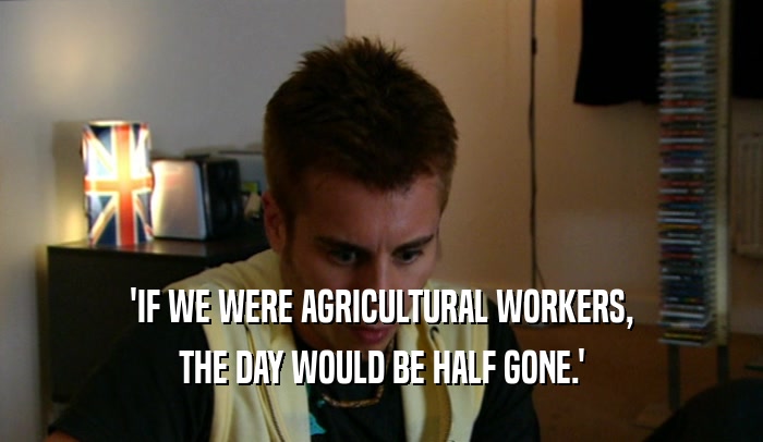 'IF WE WERE AGRICULTURAL WORKERS,
 THE DAY WOULD BE HALF GONE.'
 