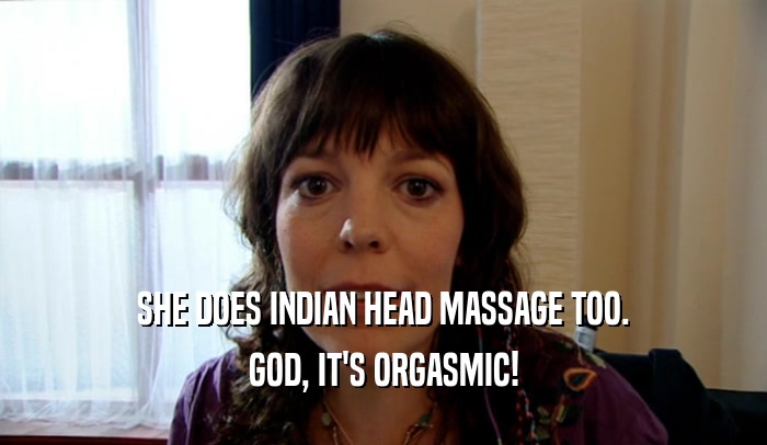 SHE DOES INDIAN HEAD MASSAGE TOO.
 GOD, IT'S ORGASMIC!
 