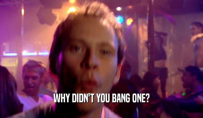 WHY DIDN'T YOU BANG ONE?  