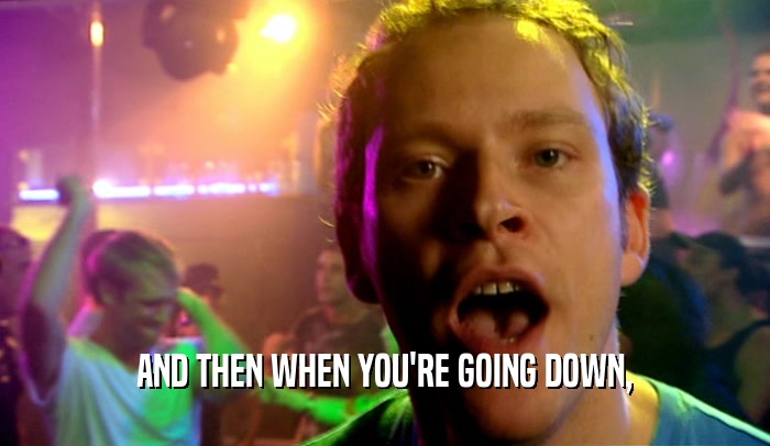 AND THEN WHEN YOU'RE GOING DOWN,  