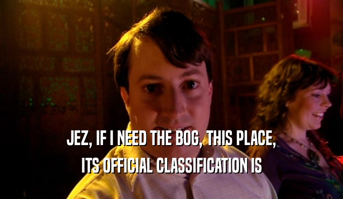 JEZ, IF I NEED THE BOG, THIS PLACE,
 ITS OFFICIAL CLASSIFICATION IS
 