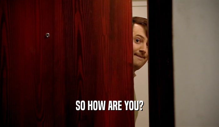 SO HOW ARE YOU?  